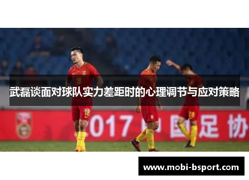 武磊谈面对球队实力差距时的心理调节与应对策略
