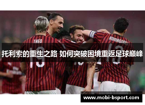 托利索的重生之路 如何突破困境重返足球巅峰