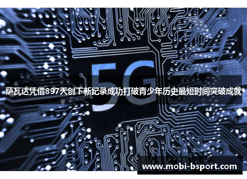 萨瓦达凭借897天创下新纪录成功打破青少年历史最短时间突破成就