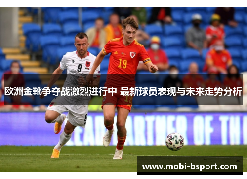 欧洲金靴争夺战激烈进行中 最新球员表现与未来走势分析