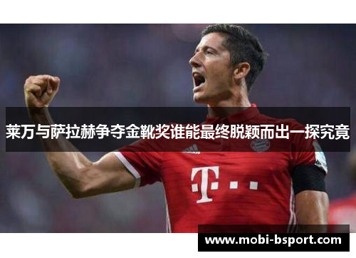 莱万与萨拉赫争夺金靴奖谁能最终脱颖而出一探究竟
