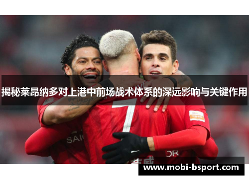 揭秘莱昂纳多对上港中前场战术体系的深远影响与关键作用