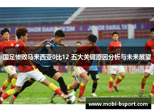 国足惨败马来西亚0比12 五大关键原因分析与未来展望