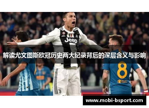 解读尤文图斯欧冠历史两大纪录背后的深层含义与影响