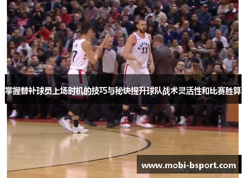 掌握替补球员上场时机的技巧与秘诀提升球队战术灵活性和比赛胜算