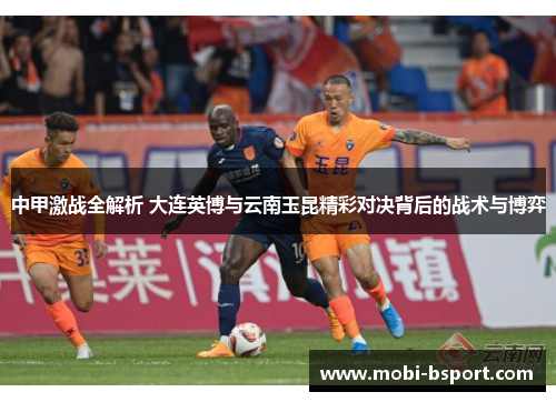 中甲激战全解析 大连英博与云南玉昆精彩对决背后的战术与博弈