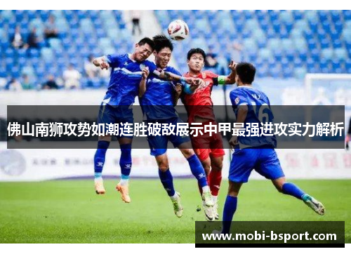 佛山南狮攻势如潮连胜破敌展示中甲最强进攻实力解析