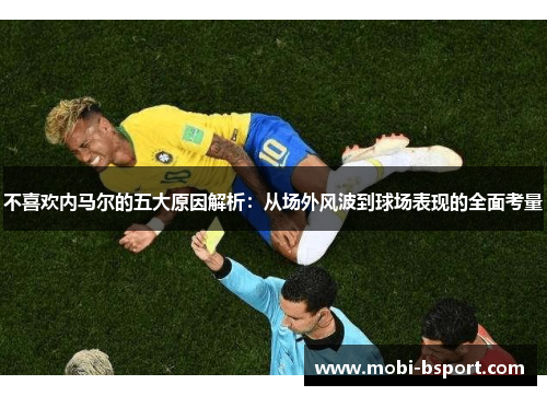 不喜欢内马尔的五大原因解析：从场外风波到球场表现的全面考量