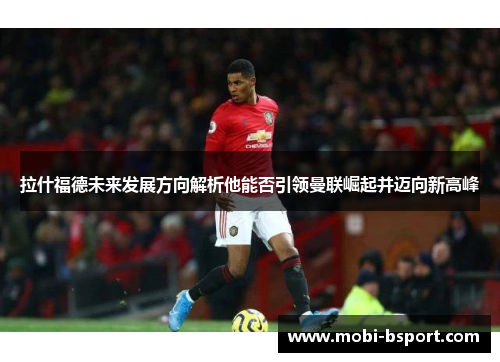 拉什福德未来发展方向解析他能否引领曼联崛起并迈向新高峰