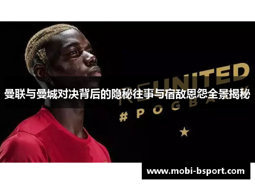 曼联与曼城对决背后的隐秘往事与宿敌恩怨全景揭秘