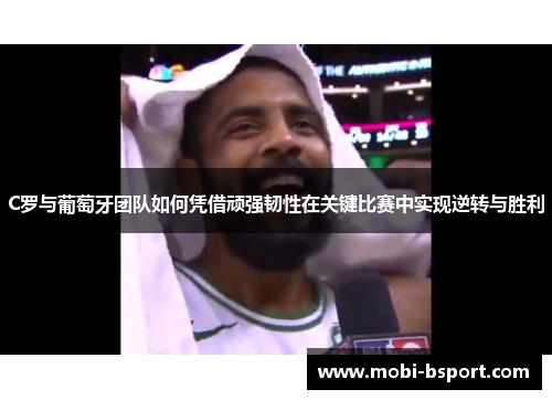 C罗与葡萄牙团队如何凭借顽强韧性在关键比赛中实现逆转与胜利