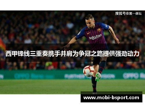 西甲锋线三重奏携手并肩为争冠之路提供强劲动力
