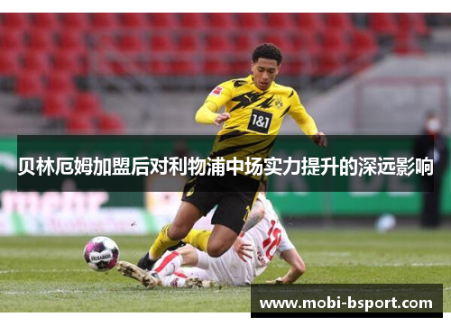 贝林厄姆加盟后对利物浦中场实力提升的深远影响