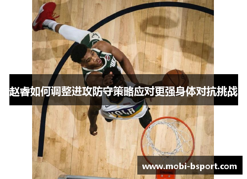 赵睿如何调整进攻防守策略应对更强身体对抗挑战 赵睿如何调整进攻防守策略应对更强身体对抗挑战