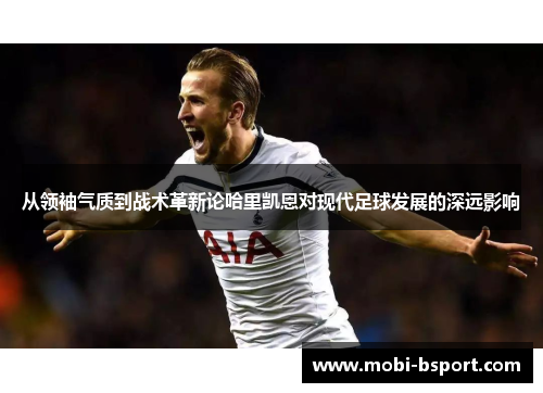 从领袖气质到战术革新论哈里凯恩对现代足球发展的深远影响