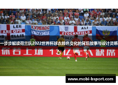 一步步解读荷兰队2022世界杯球衣颜色变化的背后故事与设计灵感 一步步解读荷兰队2022世界杯球衣颜色变化的背后故事与设计灵感