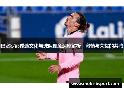 巴塞罗那球迷文化与球队理念深度解析:激情与荣耀的共鸣 巴塞罗那球迷文化与球队理念深度解析:激情与荣耀的共鸣
