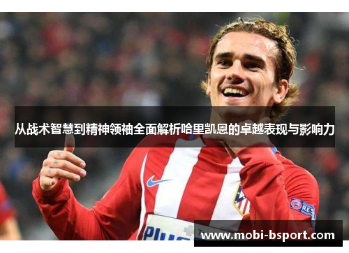 从战术智慧到精神领袖全面解析哈里凯恩的卓越表现与影响力 从战术智慧到精神领袖全面解析哈里凯恩的卓越表现与影响力