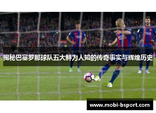 揭秘巴塞罗那球队五大鲜为人知的传奇事实与辉煌历史 揭秘巴塞罗那球队五大鲜为人知的传奇事实与辉煌历史