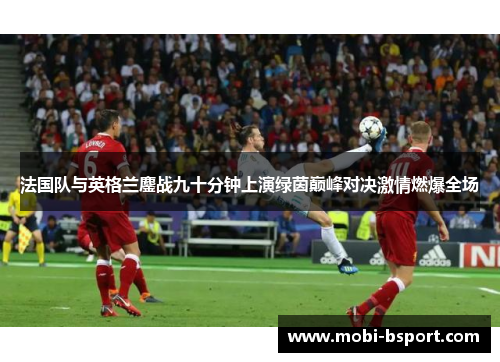 法国队与英格兰鏖战九十分钟上演绿茵巅峰对决激情燃爆全场