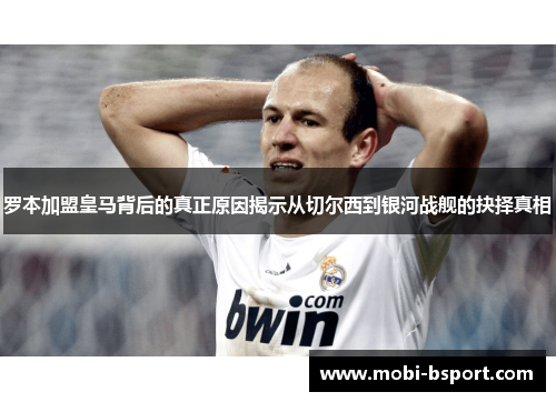 罗本加盟皇马背后的真正原因揭示从切尔西到银河战舰的抉择真相